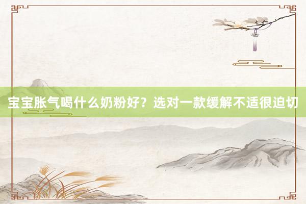 宝宝胀气喝什么奶粉好？选对一款缓解不适很迫切