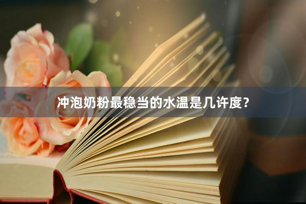 冲泡奶粉最稳当的水温是几许度？