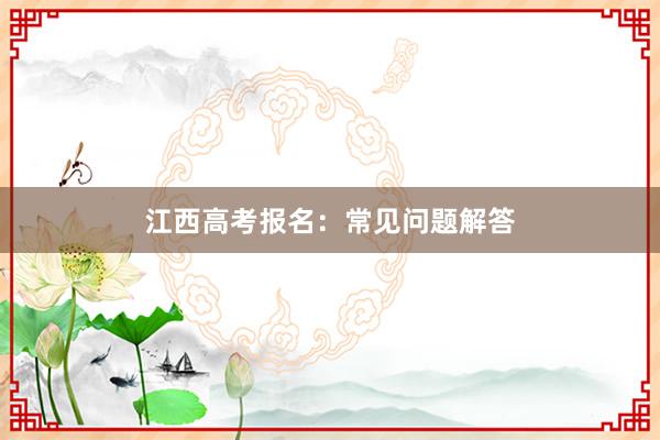 江西高考报名：常见问题解答