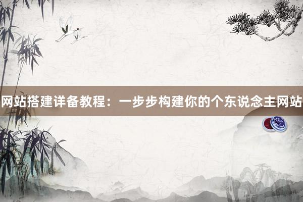 网站搭建详备教程：一步步构建你的个东说念主网站
