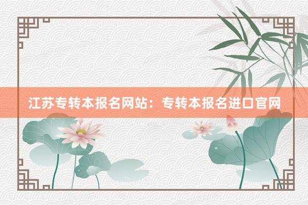 江苏专转本报名网站：专转本报名进口官网