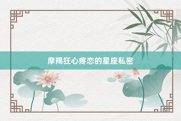 摩羯狂心疼恋的星座私密