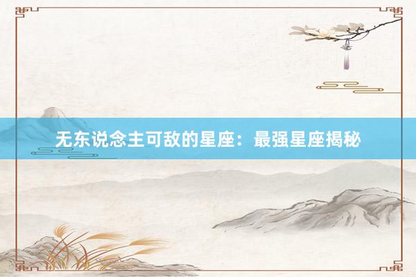 无东说念主可敌的星座：最强星座揭秘