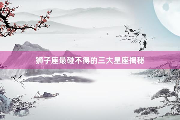 狮子座最碰不得的三大星座揭秘