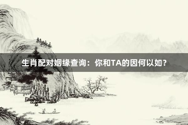生肖配对姻缘查询：你和TA的因何以如？