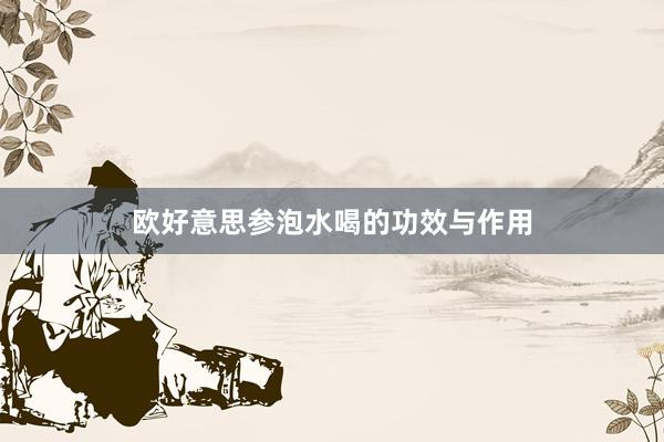 欧好意思参泡水喝的功效与作用