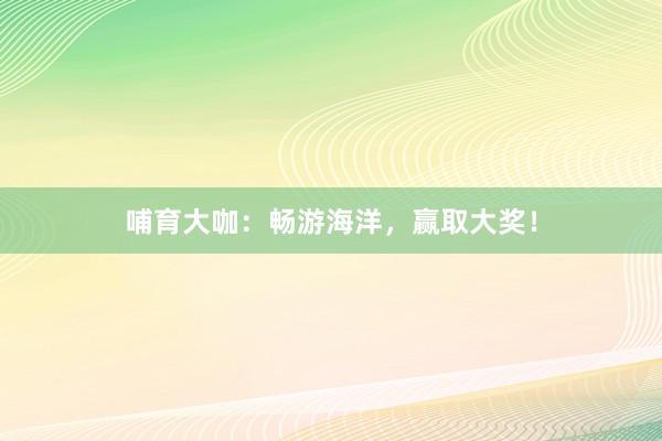 哺育大咖：畅游海洋，赢取大奖！